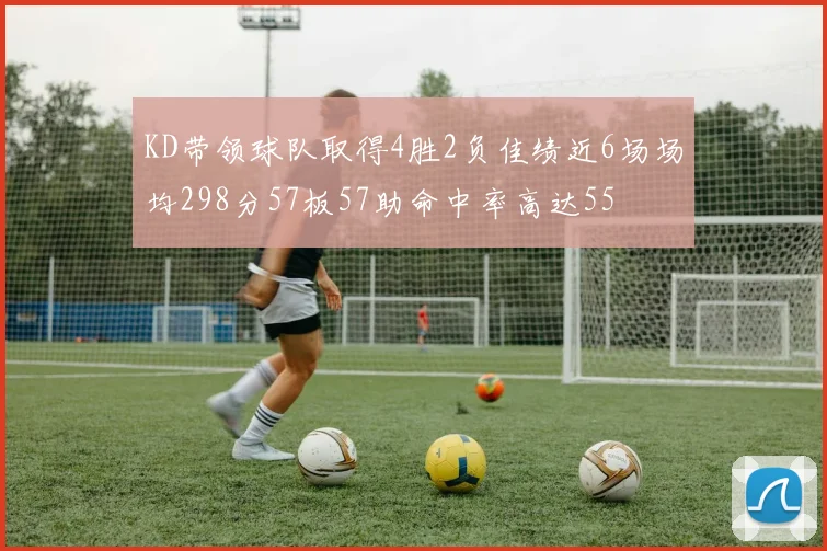 KD带领球队取得4胜2负佳绩近6场场均298分57板57助命中率高达55