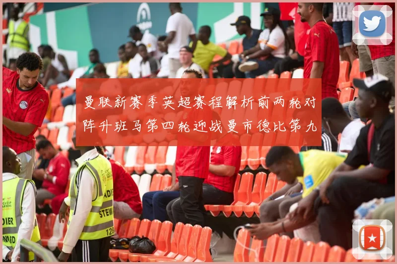 曼联新赛季英超赛程解析前两轮对阵升班马第四轮迎战曼市德比第九轮挑战蓝军
