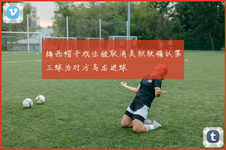 梅西帽子戏法被取消美职联确认第三球为对方乌龙进球