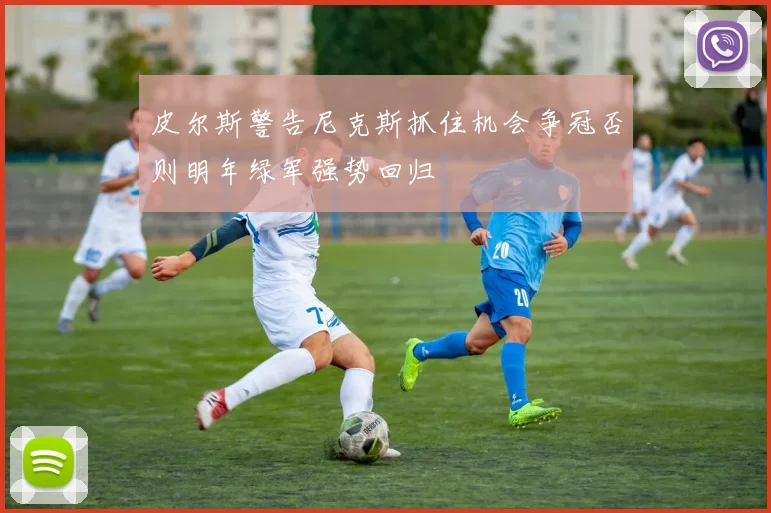 皮尔斯警告尼克斯抓住机会争冠否则明年绿军强势回归