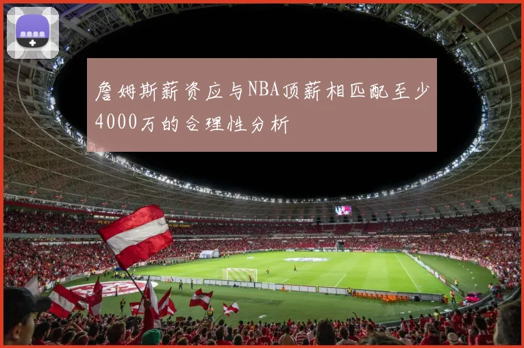 詹姆斯薪资应与NBA顶薪相匹配至少4000万的合理性分析