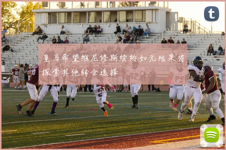 皇马希望维尼修斯续约如无结果将探索其他转会选择
