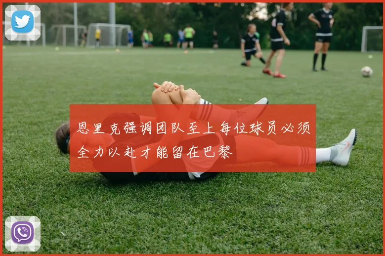 恩里克强调团队至上每位球员必须全力以赴才能留在巴黎