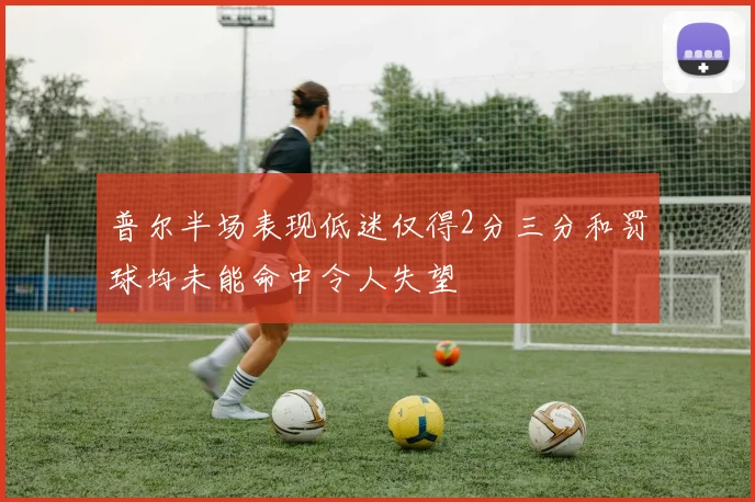 普尔半场表现低迷仅得2分三分和罚球均未能命中令人失望