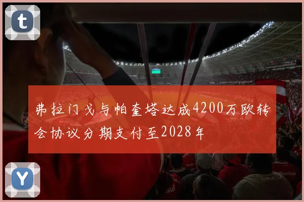 弗拉门戈与帕奎塔达成4200万欧转会协议分期支付至2028年