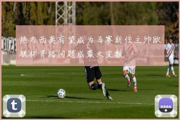 热内西奥有望成为马赛新任主帅欧联杯资格问题成最大变数