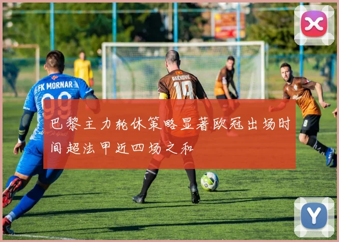 巴黎主力轮休策略显著欧冠出场时间超法甲近四场之和