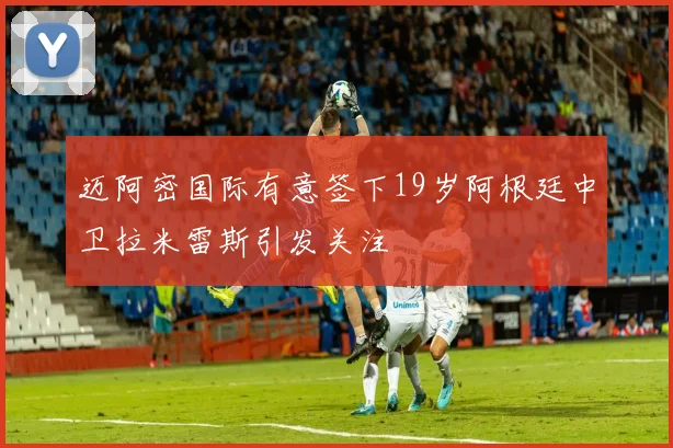迈阿密国际有意签下19岁阿根廷中卫拉米雷斯引发关注