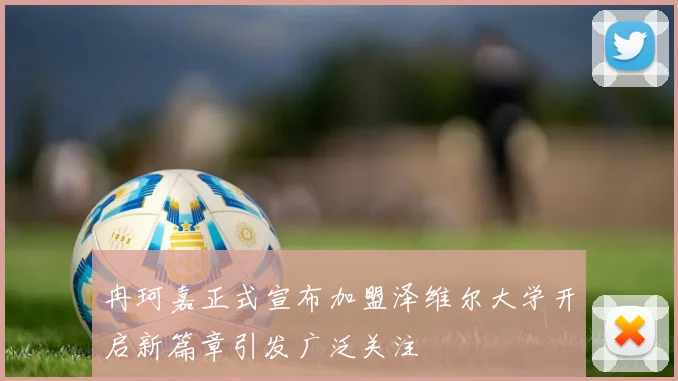 冉珂嘉正式宣布加盟泽维尔大学开启新篇章引发广泛关注