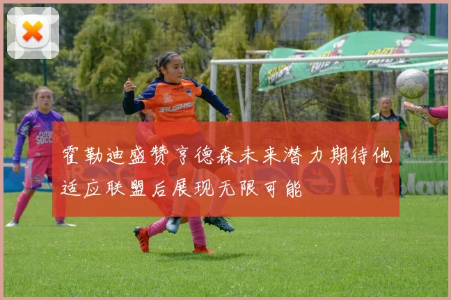 霍勒迪盛赞亨德森未来潜力期待他适应联盟后展现无限可能