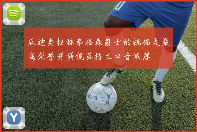 瓜迪奥拉称弗格森爵士的祝福是最高荣誉并调侃苏格兰口音浓厚